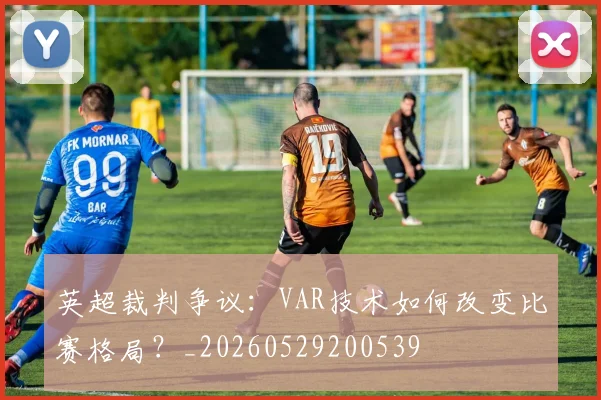 英超裁判争议:VAR技术如何改变比赛格局?_20260529200539
