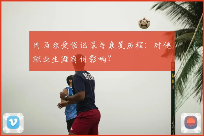 内马尔受伤记录与康复历程:对他职业生涯有何影响?