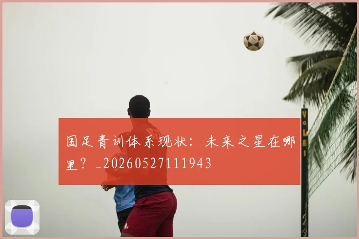 国足青训体系现状:未来之星在哪里?_20260527111943