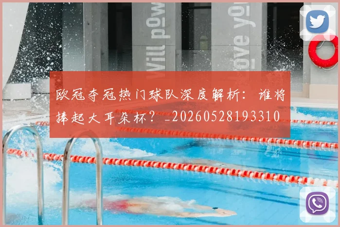欧冠夺冠热门球队深度解析:谁将捧起大耳朵杯?_20260528193310