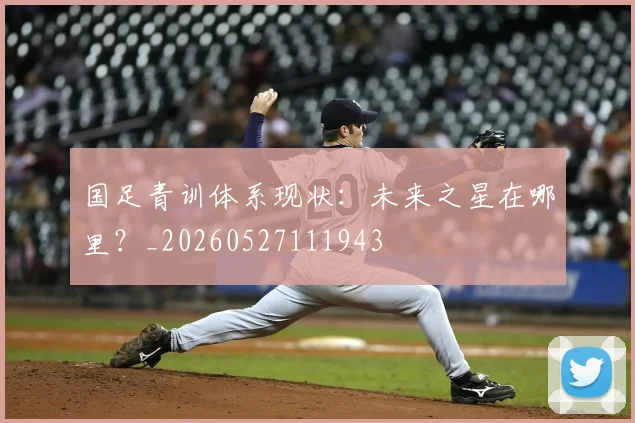 国足青训体系现状:未来之星在哪里?_20260527111943