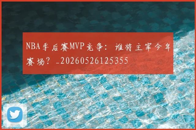 NBA季后赛MVP竞争:谁将主宰今年赛场?_20260526125355