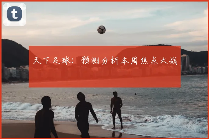 天下足球:预测分析本周焦点大战