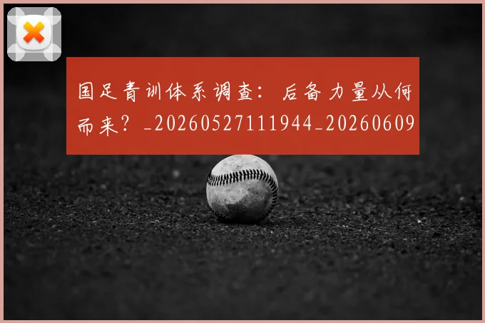 国足青训体系调查:后备力量从何而来?_20260527111944_20260609132823