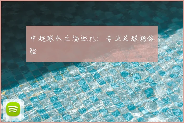 中超球队主场巡礼:专业足球场体验