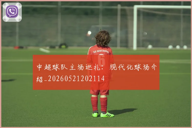 中超球队主场巡礼:现代化球场介绍_20260521202114