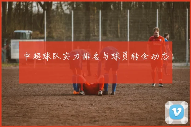 中超球队实力排名与球员转会动态