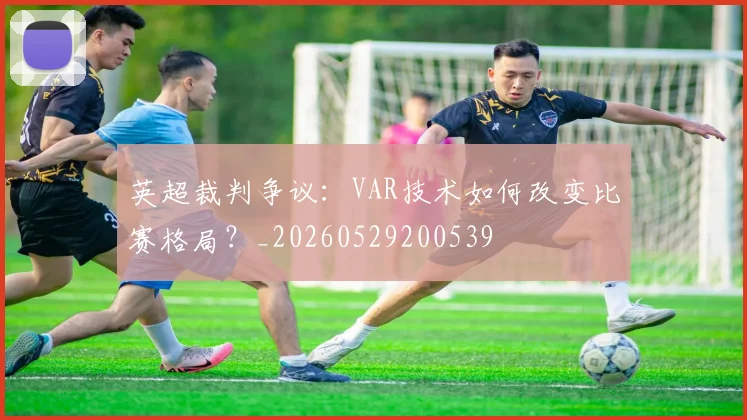 英超裁判争议:VAR技术如何改变比赛格局?_20260529200539
