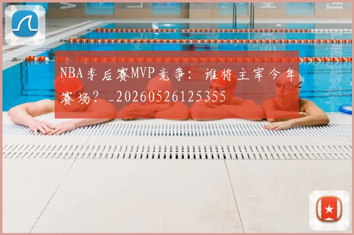 NBA季后赛MVP竞争:谁将主宰今年赛场?_20260526125355