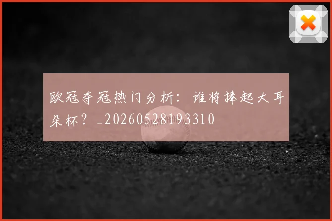 欧冠夺冠热门分析:谁将捧起大耳朵杯?_20260528193310