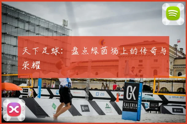 天下足球:盘点绿茵场上的传奇与荣耀